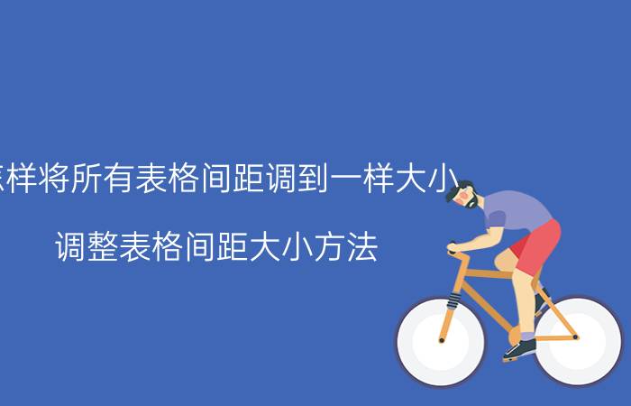 怎样将所有表格间距调到一样大小 调整表格间距大小方法